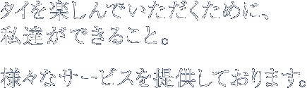 タイを楽しんでいただくために、私達ができること。様々なサービスを提供しております。